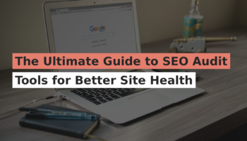 The Ultimate Guide to SEO Audit Tools for Better Site Health