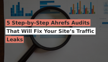 5 Step-by-Step Ahrefs Audits That Will Fix Your Site’s Traffic Leaks