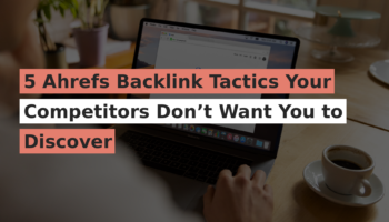 5 Ahrefs Backlink Tactics Your Competitors Don’t Want You to Discover